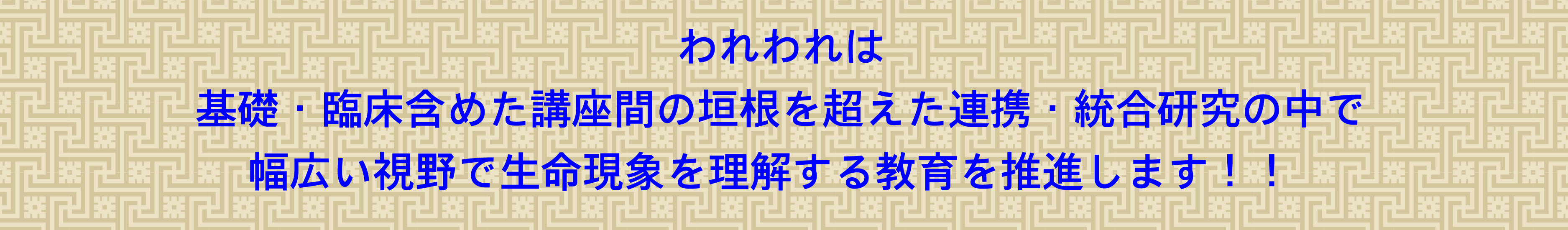 私たちは<br>
				基礎・臨床含めた講座間の垣根を超えた連携・統合研究の中で<br>
				幅広い視野で生命現象を理解する教育を推進します！！ 