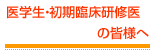 医学生・初期研修医の皆様へ